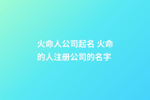 火命人公司起名 火命的人注册公司的名字-第1张-公司起名-玄机派